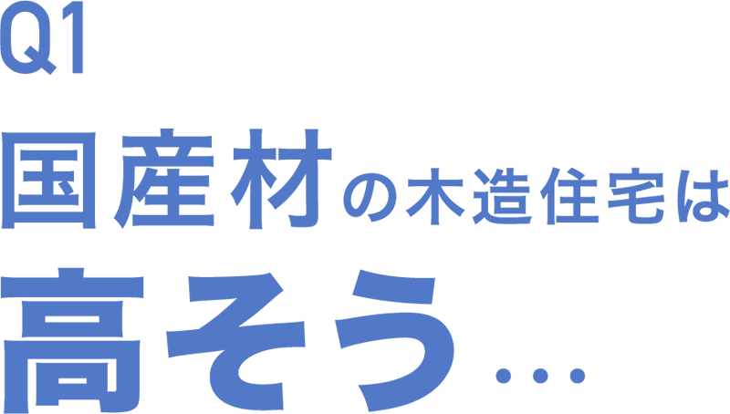 Q1 国産材の木造住宅は高そう…