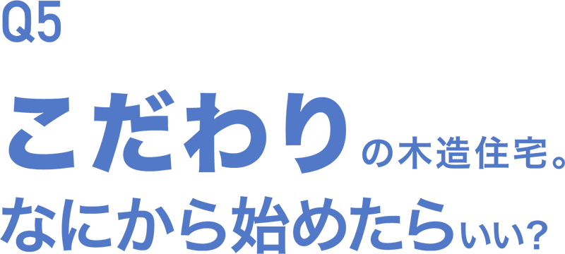 Q5 こだわりの木造住宅。何から始めたらいい？