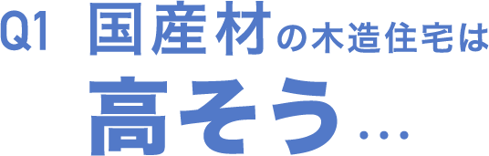 Q1 国産材の木造住宅は高そう…