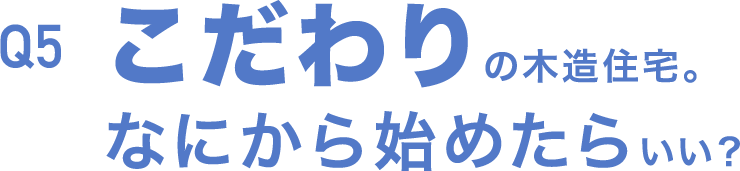 Q5 こだわりの木造住宅。何から始めたらいい？